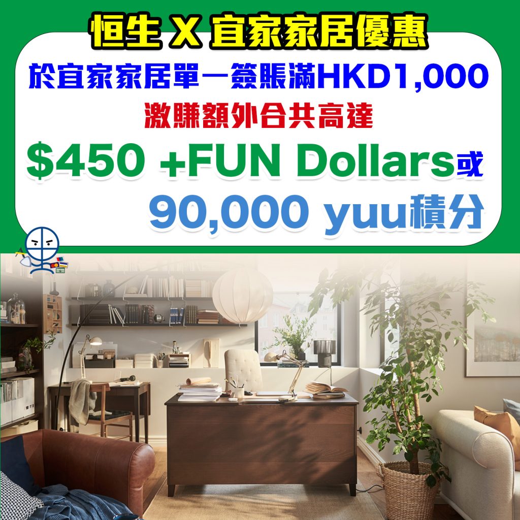 【恒生 宜家家居IKEA優惠】用恒生信用卡於IKEA單一簽賬滿HK$1,000，可賺高達$450 +FUN Dollars/90,000 yuu積分！