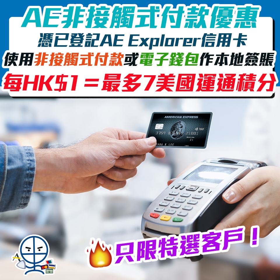 【AE非接觸式付款特選客戶優惠】憑已登記AE Explorer信用卡使用非接觸式付款或透過電子錢包作本地簽賬 每HK$1簽賬最多可享7美國運通積分 即HK$2.14/里數*