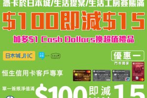 【JHC日本城 恒生信用卡優惠】憑卡於JHC日本城、生活提案及多來買分店單一簽賬淨額滿HK$100 即減HK$15 加多$1 Cash Dollars就可以換超值禮品！