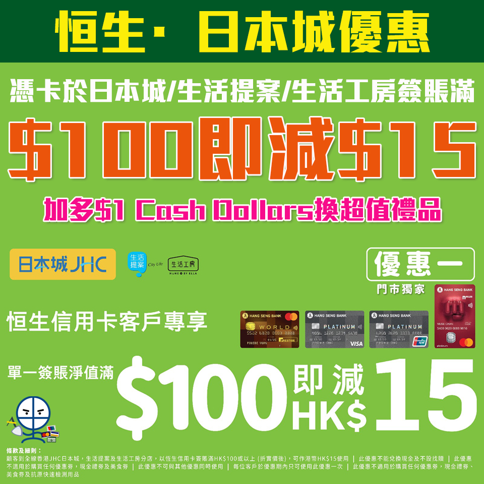 【JHC日本城 恒生信用卡優惠】憑卡於JHC日本城、生活提案及多來買分店單一簽賬淨額滿HK$100 即減HK$15 加多$1 Cash Dollars就可以換超值禮品！