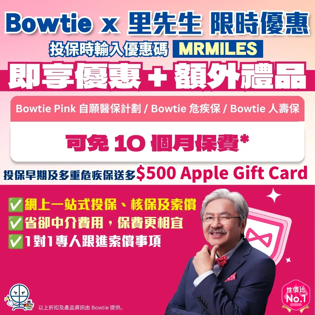 Bowtie 保泰保險 優惠碼 2026 Bowtie 保泰保險限時優惠碼 Promo Code 2026!由即日起至2026年7月31日,用里先生優惠碼「MRMILES」投保Bowtie Pink自願醫保計劃、危疾保 及 人壽保 同樣可免 10 個月保費*!Bowtie Pink 加購港怡或中大醫院醫健組合,享年度身體檢查及健康服務額外有65折優惠;Bowtie早期及多重危疾保仲送你HK$500 Apple Gift Card!一文看清自願醫保扣稅攻略,教你如何每年每人扣足 $8,000 稅款!